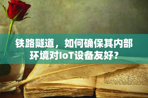 铁路隧道，如何确保其内部环境对IoT设备友好？
