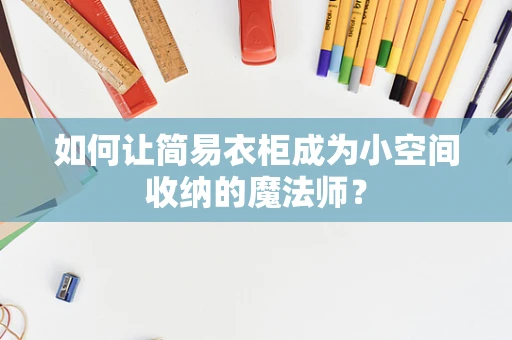 如何让简易衣柜成为小空间收纳的魔法师？