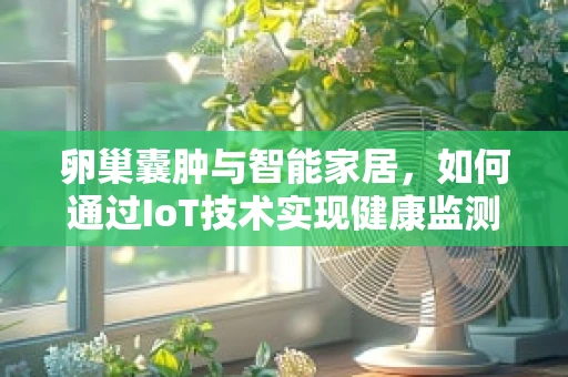 卵巢囊肿与智能家居，如何通过IoT技术实现健康监测新篇章？