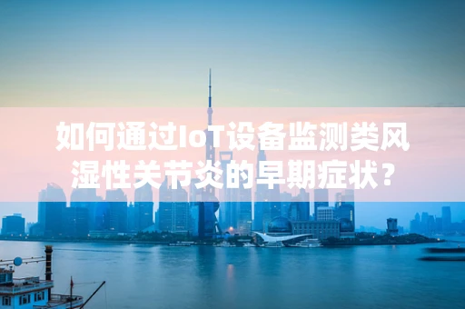 如何通过IoT设备监测类风湿性关节炎的早期症状？