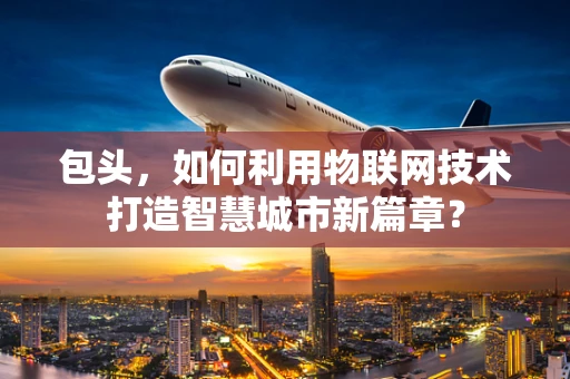 包头，如何利用物联网技术打造智慧城市新篇章？
