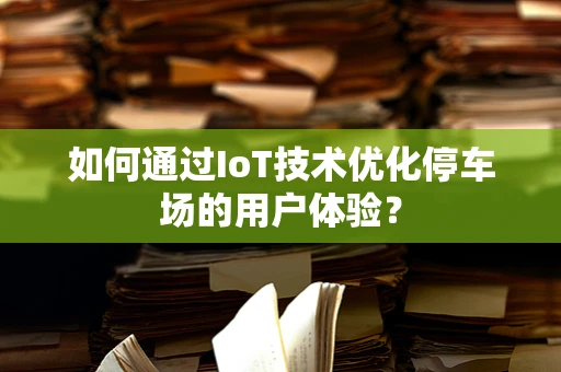 如何通过IoT技术优化停车场的用户体验？