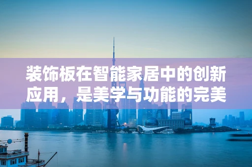 装饰板在智能家居中的创新应用，是美学与功能的完美融合，还是技术瓶颈的挑战？