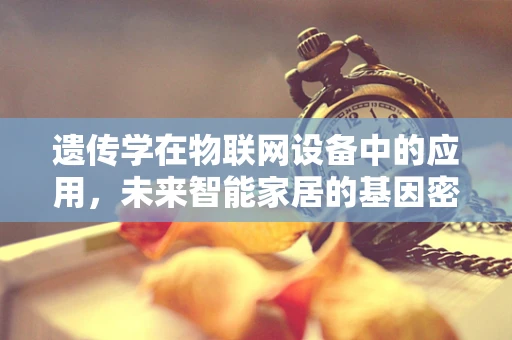 遗传学在物联网设备中的应用，未来智能家居的基因密码？