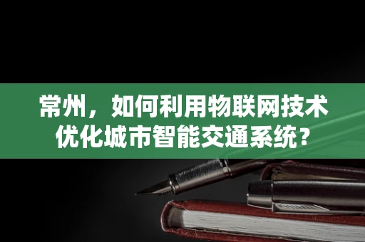 常州，如何利用物联网技术优化城市智能交通系统？