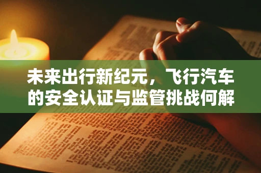 未来出行新纪元，飞行汽车的安全认证与监管挑战何解？