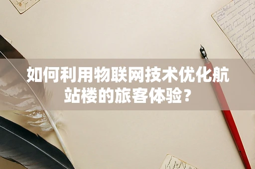 如何利用物联网技术优化航站楼的旅客体验？