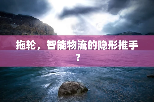 拖轮，智能物流的隐形推手？