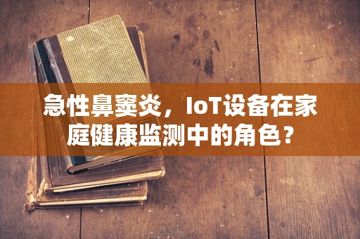 急性鼻窦炎，IoT设备在家庭健康监测中的角色？