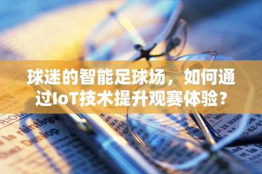 球迷的智能足球场，如何通过IoT技术提升观赛体验？