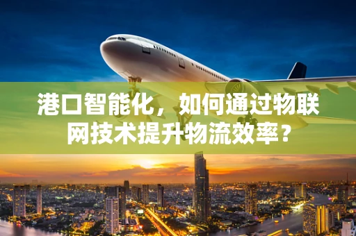 港口智能化，如何通过物联网技术提升物流效率？