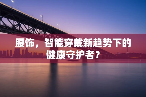 腰饰，智能穿戴新趋势下的健康守护者？