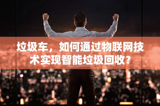 垃圾车，如何通过物联网技术实现智能垃圾回收？