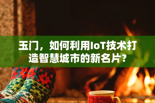 玉门，如何利用IoT技术打造智慧城市的新名片？