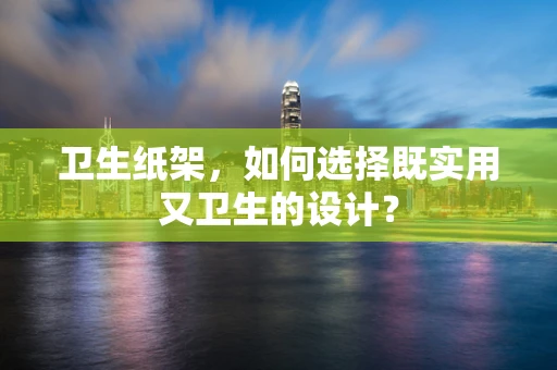 卫生纸架，如何选择既实用又卫生的设计？