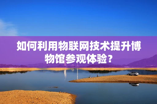 如何利用物联网技术提升博物馆参观体验？