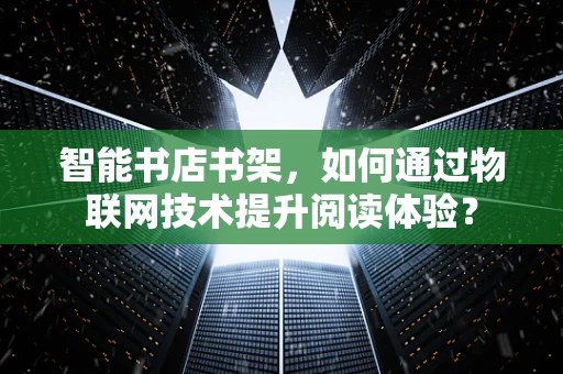 智能书店书架，如何通过物联网技术提升阅读体验？