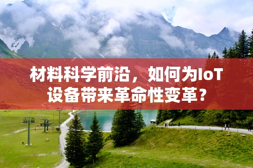材料科学前沿，如何为IoT设备带来革命性变革？