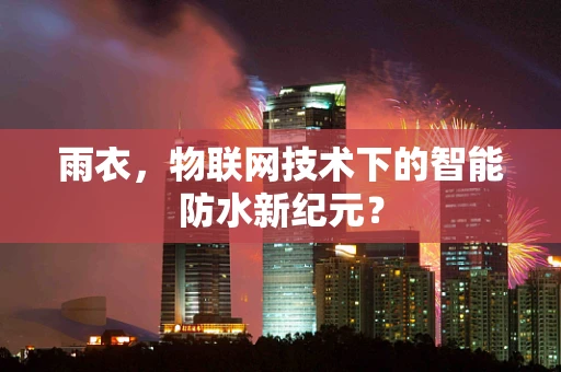 雨衣，物联网技术下的智能防水新纪元？