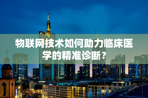 物联网技术如何助力临床医学的精准诊断？