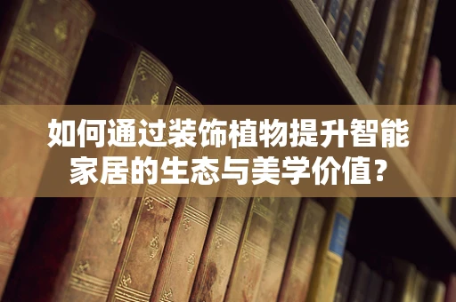 如何通过装饰植物提升智能家居的生态与美学价值？