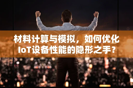 材料计算与模拟，如何优化IoT设备性能的隐形之手？