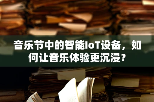 音乐节中的智能IoT设备，如何让音乐体验更沉浸？