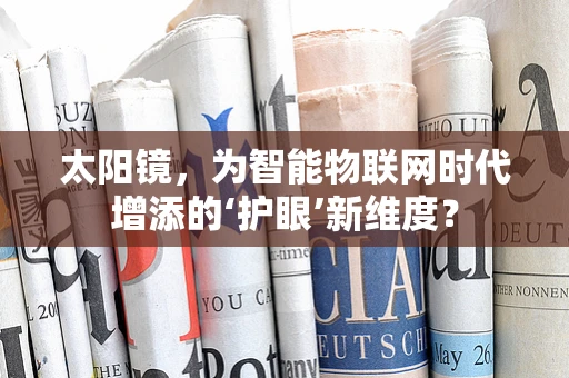太阳镜，为智能物联网时代增添的‘护眼’新维度？
