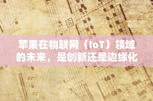 苹果在物联网（IoT）领域的未来，是创新还是边缘化？