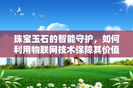 珠宝玉石的智能守护，如何利用物联网技术保障其价值与安全？