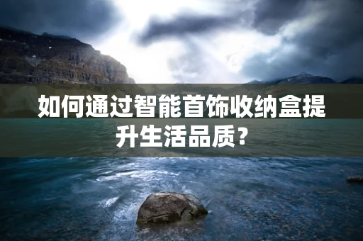 如何通过智能首饰收纳盒提升生活品质？