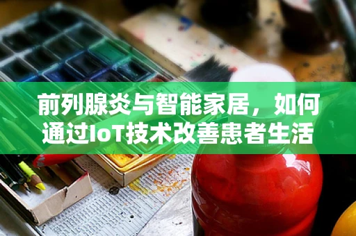 前列腺炎与智能家居，如何通过IoT技术改善患者生活质量？