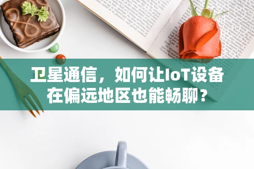 卫星通信，如何让IoT设备在偏远地区也能畅聊？
