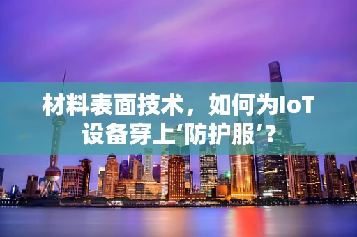 材料表面技术，如何为IoT设备穿上‘防护服’？