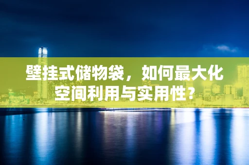 壁挂式储物袋，如何最大化空间利用与实用性？
