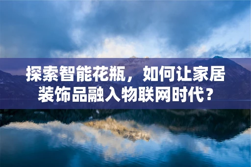 探索智能花瓶，如何让家居装饰品融入物联网时代？