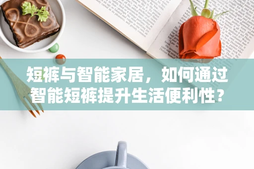 短裤与智能家居，如何通过智能短裤提升生活便利性？