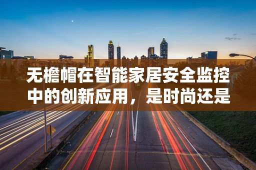 无檐帽在智能家居安全监控中的创新应用，是时尚还是功能？