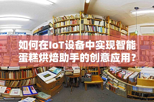 如何在IoT设备中实现智能蛋糕烘焙助手的创意应用？
