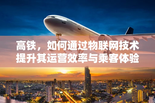 高铁，如何通过物联网技术提升其运营效率与乘客体验？