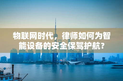 物联网时代，律师如何为智能设备的安全保驾护航？