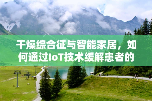 干燥综合征与智能家居，如何通过IoT技术缓解患者的生活困扰？