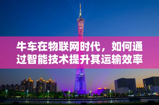 牛车在物联网时代，如何通过智能技术提升其运输效率与可持续性？