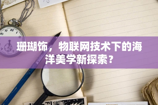 珊瑚饰，物联网技术下的海洋美学新探索？