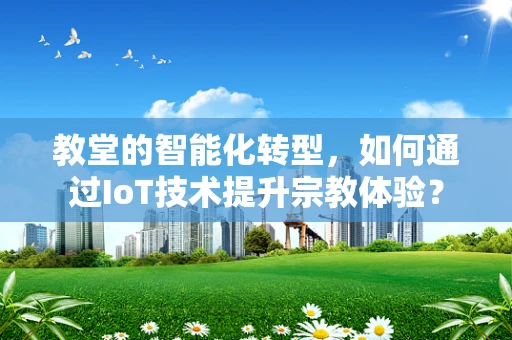 教堂的智能化转型，如何通过IoT技术提升宗教体验？