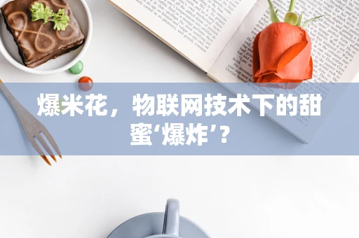 爆米花，物联网技术下的甜蜜‘爆炸’？