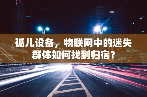 孤儿设备，物联网中的迷失群体如何找到归宿？