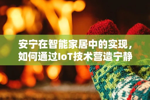 安宁在智能家居中的实现，如何通过IoT技术营造宁静的居家环境？