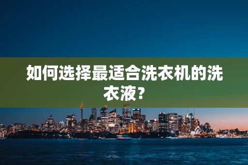如何选择最适合洗衣机的洗衣液？