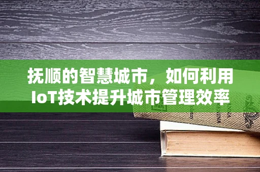 抚顺的智慧城市，如何利用IoT技术提升城市管理效率？